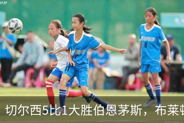 切尔西5比1大胜伯恩茅斯，布莱顿跻身前三