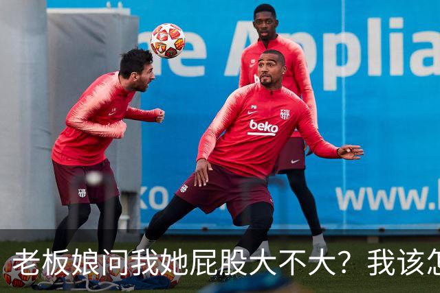 老板娘问我她屁股大不大？我该怎么回答？