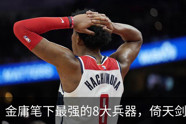金庸笔下最强的8大兵器，倚天剑垫底，第一名的兵器你肯定也用过