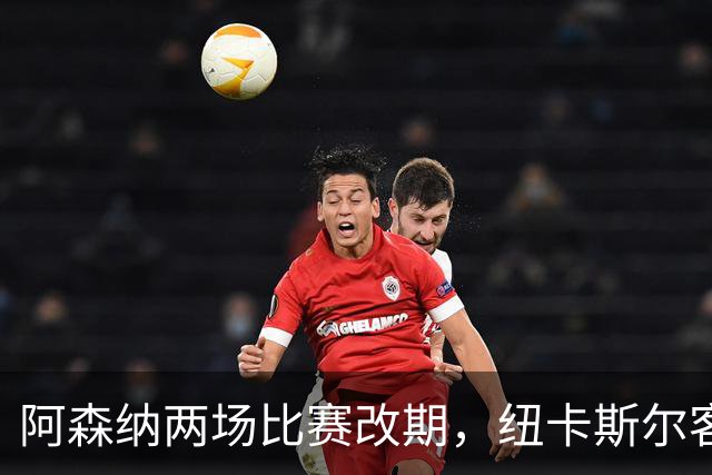 阿森纳两场比赛改期，纽卡斯尔客场再迎深夜返程