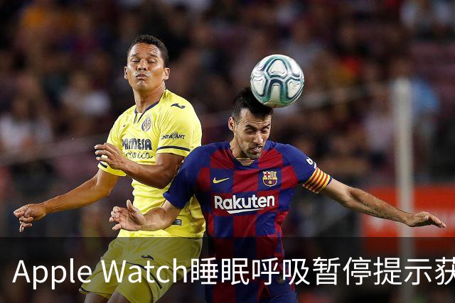 Apple Watch睡眠呼吸暂停提示获批，国内上线又近一步！